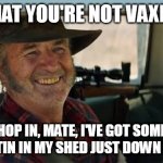 Mick Taylor Wolf Creek | WHAT YOU'RE NOT VAXED? HOP IN, MATE, I'VE GOT SOME IVERMECTIN IN MY SHED JUST DOWN THE ROAD | image tagged in mick taylor wolf creek | made w/ Imgflip meme maker