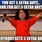 you get 5 extra days | YOU GET 5 EXTRA DAYS... AND YOU GET 5 EXTRA DAYS; EVERYBODY GETS 5 EXTRA DAYS! | image tagged in oprah you get a | made w/ Imgflip meme maker
