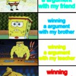 true stuff | winning a argument with my friend winning a argument with my brother winning a argument with my teacher winning a argument with my mom | image tagged in spongebob strength | made w/ Imgflip meme maker