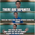 3 idiots | THERE ARE JAPANESE. THERE ARE THOSE WHO WATCH JAPANESE ANIMATION. 
(ANIME); THEN THERE ARE THOSE WHO THINK THAT THEY ARE JAPANESE BECAUSE THEY WATCH ANIME. | image tagged in 3 idiots | made w/ Imgflip meme maker