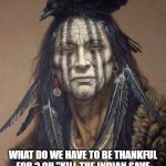 Thankful for what ? | THANKSGIVING; WHAT DO WE HAVE TO BE THANKFUL FOR ? OH "KILL THE INDIAN SAVE THE MAN" LMOA LIKE WE CAN FORGET ! | image tagged in native american | made w/ Imgflip meme maker