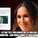 meghan markle | LET ME TELL YOU ABOUT MY 25 DOLLAR DONATION - AND BRAG ABOUT IT FOR KARMA | image tagged in meghan markle,royal family,prince harry,woke,pointless,charity | made w/ Imgflip meme maker