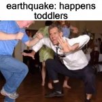 Old man dancing | earthquake: happens
toddlers | image tagged in old man dancing | made w/ Imgflip meme maker