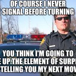 To swerve and neglect (following the vehicle code that you punish the rest of us for breaking) | OF COURSE I NEVER SIGNAL BEFORE TURNING; YOU THINK I'M GOING TO GIVE UP THE ELEMENT OF SURPRISE BY TELLING YOU MY NEXT MOVE? | image tagged in police | made w/ Imgflip meme maker