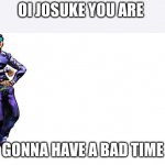 OI JOSUKE | OI JOSUKE YOU ARE; GONNA HAVE A BAD TIME | image tagged in oi josuke | made w/ Imgflip meme maker