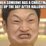 raging | WHEN SOMEONE HAS A CHRISTMAS TREE UP THE DAY AFTER HALLOWEEN: | image tagged in memes,impossibru guy original | made w/ Imgflip meme maker