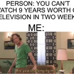 Are you challenging me? Have you ever binge-watched a show before? ;D | PERSON: YOU CAN’T WATCH 9 YEARS WORTH OF TELEVISION IN TWO WEEKS! ME: | image tagged in are you challenging me,memes,funny,relatable memes,binge watching,lmao | made w/ Imgflip meme maker