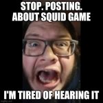 STOP. POSTING. ABOUT AMONG US | STOP. POSTING. ABOUT SQUID GAME I'M TIRED OF HEARING IT | image tagged in stop posting about among us | made w/ Imgflip meme maker