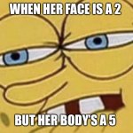 Spongebob Lip Bite | WHEN HER FACE IS A 2; BUT HER BODY’S A 5 | image tagged in spongebob lip bite | made w/ Imgflip meme maker