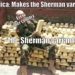 Am I wrong? | America: Makes the Sherman variants; Every other country:; The Sherman variants | image tagged in iraq gold stolen | made w/ Imgflip meme maker