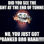 bruh | DID YOU SEE THE LIGHT AT THE END OF TUNNEL? NO, YOU JUST GOT PRANKED BRO HAHA!!!!! | image tagged in light at the end of tunnel,corona,coronavirus,covid-19,random,memes | made w/ Imgflip meme maker