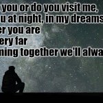 Looking at stars | Do I visit you or do you visit me,
When you at night, in my dreams, I see?
Wherever you are
I'm not very far
So dreaming together we'll always be. | image tagged in looking at stars | made w/ Imgflip meme maker