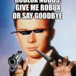 Roblox Noobs Be Like, also UpVote Now or SAY GOODBYE | ROBLOX NOOBS:
GIVE ME ROBUX; OR SAY GOODBYE | image tagged in rick astley | made w/ Imgflip meme maker