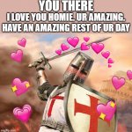 quick message for you <3 | YOU THERE; I LOVE YOU HOMIE. UR AMAZING. HAVE AN AMAZING REST OF UR DAY | image tagged in wholesome crusader 2 | made w/ Imgflip meme maker