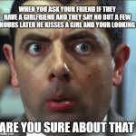 yessir thats me | WHEN YOU ASK YOUR FRIEND IF THEY HAVE A GIRLFRIEND AND THEY SAY NO BUT A FEW HOURS LATER HE KISSES A GIRL AND YOUR LOOKING; ARE YOU SURE ABOUT THAT | image tagged in weird face | made w/ Imgflip meme maker