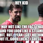 rodgers real talk with love... | HEY KID; YOU MAY NOT LIKE THE FACT THAT I'M LEAVING AND YOU LOOK LIKE A STEAMIN PILE OF DOG SHIT.  BUT... YEAH I GOT NOTHING LEFT THATS ABOUT IT...GOOD LUCK? I GUESS... I DUNNO... | image tagged in rodgers sends his love,nfl memes,fantasy football,aaron rodgers,funny memes | made w/ Imgflip meme maker