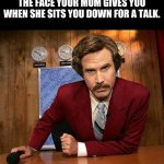 "honey we need to talk..." | THE FACE YOUR MOM GIVES YOU WHEN SHE SITS YOU DOWN FOR A TALK. | image tagged in ron burgundy | made w/ Imgflip meme maker