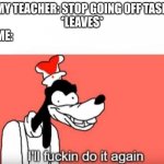Ill do it again | MY TEACHER: STOP GOING OFF TASK
*LEAVES*
ME: | image tagged in ill do it again | made w/ Imgflip meme maker