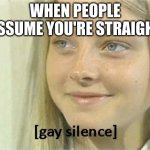 gay silence | WHEN PEOPLE ASSUME YOU'RE STRAIGHT | image tagged in gay silence,closeted gay,lesbian,gay,homosexual,lgbtq | made w/ Imgflip meme maker