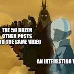 Avatar Cycle | THE 50 DOZEN OTHER POSTS WITH THE SAME VIDEO AN INTERESTING VIDEO | image tagged in avatar cycle | made w/ Imgflip meme maker