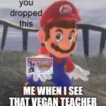 vegan teacher is bad | ME WHEN I SEE THAT VEGAN TEACHER | image tagged in mario you dropped this,that vegan teacher,is,a,clown | made w/ Imgflip meme maker
