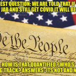 the Jab | HONEST QUESTION: WE ARE TOLD THAT IF YOU GET THE JAB AND STILL GET COVID IT WILL BE MILDER; HOW IS THAT QUANTIFIED? WHO'S KEEPING TRACK? ANSWERS -ITS NOT AND NOBODY | image tagged in constitution background | made w/ Imgflip meme maker