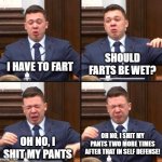 Kyle Rittenhouse | SHOULD FARTS BE WET? I HAVE TO FART; OH NO, I SHIT MY PANTS TWO MORE TIMES AFTER THAT IN SELF DEFENSE! OH NO, I SHIT MY PANTS | image tagged in kyle rittenhouse | made w/ Imgflip meme maker