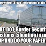 thank a trucker | Truckers everywhere: "I love the freedom of the open road!"; MOT, DOT, Border Security, and Customs (shouting in unison): "SHUT UP AND DO YOUR PAPERWORK!" | image tagged in thank a trucker | made w/ Imgflip meme maker