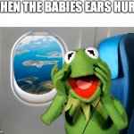 Babies cry about their ears on a plane :( | WHEN THE BABIES EARS HURT: | image tagged in kermit on a plane,memes,babies | made w/ Imgflip meme maker