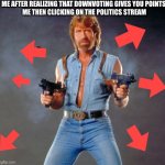 opinions be like sh*t | ME AFTER REALIZING THAT DOWNVOTING GIVES YOU POINTS 

ME THEN CLICKING ON THE POLITICS STREAM | image tagged in memes,chuck norris guns,chuck norris | made w/ Imgflip meme maker