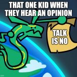 Lemme speak ;-; | THAT ONE KID WHEN THEY HEAR AN OPINION; TALK IS NO | image tagged in rayquaza's rules | made w/ Imgflip meme maker