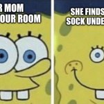 has this ever happened | SHE FINDS A CRUSTY SOCK UNDER YOUR BED; YOUR MOM CLEANS YOUR ROOM | image tagged in sponge bob small eyes,dank memes | made w/ Imgflip meme maker