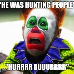 Clown | "HE WAS HUNTING PEOPLE"; "HURRRR DUUURRRR" | image tagged in clown | made w/ Imgflip meme maker