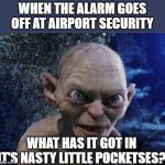 What does it have in its pocketses? | WHEN THE ALARM GOES OFF AT AIRPORT SECURITY; WHAT HAS IT GOT IN IT'S NASTY LITTLE POCKETSES? | image tagged in angry gollum,airplane,security | made w/ Imgflip meme maker