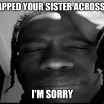 You know he's being honest | I JUST SLAPPED YOUR SISTER ACROSS THE FACE; I'M SORRY | image tagged in travis scott im sorry | made w/ Imgflip meme maker