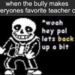 like chill bru | when the bully makes everyones favorite teacher cry | image tagged in memes | made w/ Imgflip meme maker