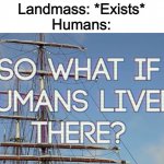 So what if humans lived there? | Landmass: *Exists*
Humans: | image tagged in so what if humans lived there,humans,history,memes | made w/ Imgflip meme maker