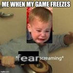 Fear Screaming | ME WHEN MY GAME FREEZES | image tagged in fear screaming | made w/ Imgflip meme maker