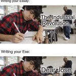 You're welcome | Writing your Essay:; The Industrial Revolution... Writing your Ese:; Dear Jose, | image tagged in know the difference,memes,essay,ese,writing | made w/ Imgflip meme maker