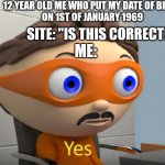 :D | 12 YEAR OLD ME WHO PUT MY DATE OF BIRTH
ON 1ST OF JANUARY 1969; SITE: "IS THIS CORRECT?"; ME: | image tagged in moustache guy yes | made w/ Imgflip meme maker