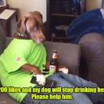 Help those who can't help themselves. | 1,200 likes and my dog will stop drinking beer.
Please help him. | image tagged in dog drinking beer,funny,beer | made w/ Imgflip meme maker