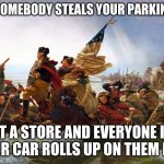 george washington | WHEN SOMEBODY STEALS YOUR PARKING SPOT; AT A STORE AND EVERYONE IN YOUR CAR ROLLS UP ON THEM LIKE | image tagged in george washington | made w/ Imgflip meme maker