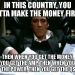 Tony Montana | IN THIS COUNTRY, YOU GOTTA MAKE THE MONEY FIRST. THEN WHEN YOU GET THE MONEY, YOU GET THE AMP. THEN WHEN YOU GET THE POWER, THEN YOU GET THE QSOS! | image tagged in tony montana | made w/ Imgflip meme maker