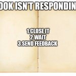 Open book  | BOOK ISN’T RESPONDING; 1.CLOSE IT
2.WAIT
3.SEND FEEDBACK | image tagged in open book | made w/ Imgflip meme maker