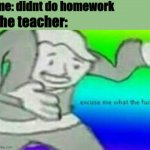 understandable | me: didnt do homework; the teacher: | image tagged in exuse me wtf | made w/ Imgflip meme maker