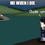 Dude Uncool | ME WHEN I DIE | image tagged in dude uncool,oh wow are you actually reading these tags | made w/ Imgflip meme maker