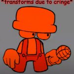 *transforms due to cringe*