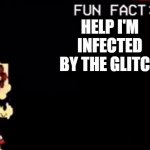 Fun fact! | HELP I'M INFECTED BY THE GLITCH | image tagged in fun fact | made w/ Imgflip meme maker