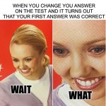 This is unfair am I right? ;D | WHEN YOU CHANGE YOU ANSWER ON THE TEST AND IT TURNS OUT THAT YOUR FIRST ANSWER WAS CORRECT; WAIT; WHAT | image tagged in woman smiling,memes,funny,wait what,relatable memes,lmao | made w/ Imgflip meme maker