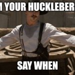 Say When | I'M YOUR HUCKLEBERRY; SAY WHEN | image tagged in say when | made w/ Imgflip meme maker